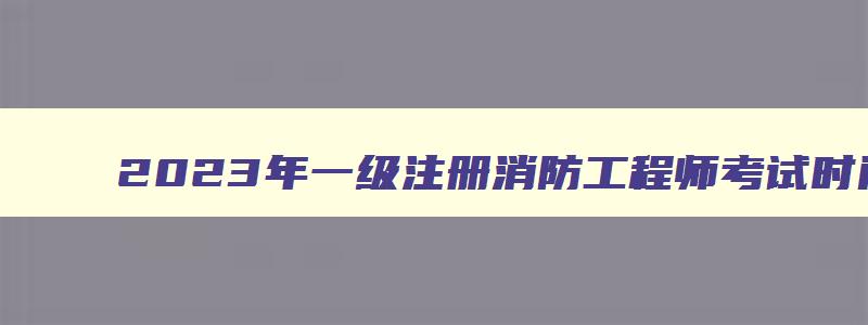 2023年一级注册消防工程师考试时间,一级注册消防工程师考试时间