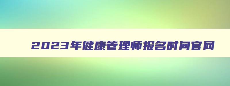 2023年健康管理师报名时间官网,2023年健康管理师报名和考试时间