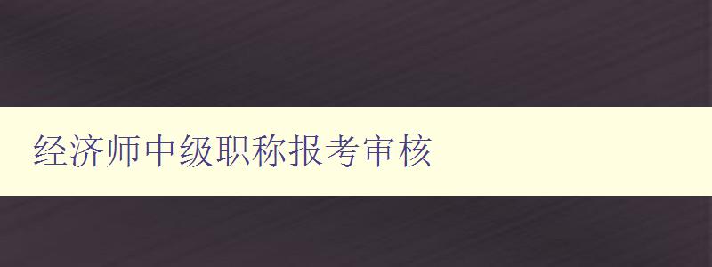 经济师中级职称报考审核