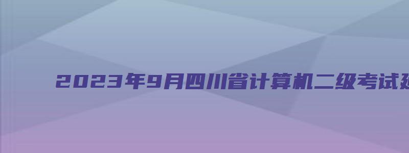2023年9月四川省计算机二级考试延期至12月开考（四川2023计算机二级3月报名时间）