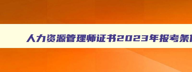 人力资源管理师证书2023年报考条件及要求,人力资源管理师证书2023年报考条件