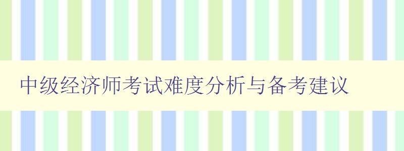 中级经济师考试难度分析与备考建议