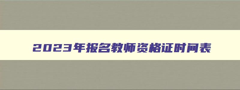 2023年报名教师资格证时间表,2023年报名教师资格证时间