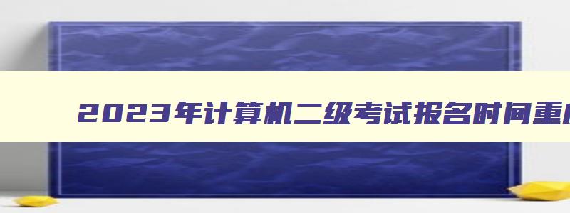 2023年计算机二级考试报名时间重庆（计算机二级报名时间2023年下半年重庆）