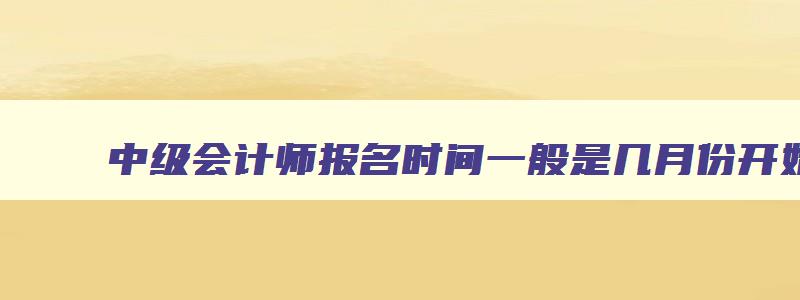 中级会计师报名时间一般是几月份开始