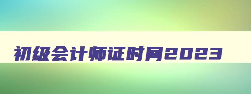 初级会计师证时间2023