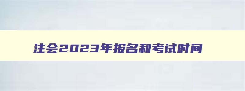 注会2023年报名和考试时间,2023年注会报名考试时间