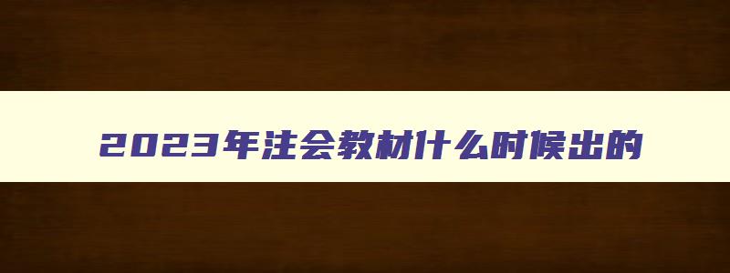 2023年注会教材什么时候出的,2023年注会官方教材什么时候能出来