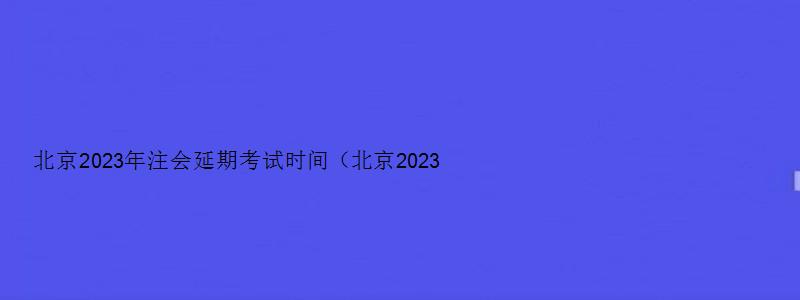 北京2023年注会延期考试时间（北京2023年注会延期考试时间表）