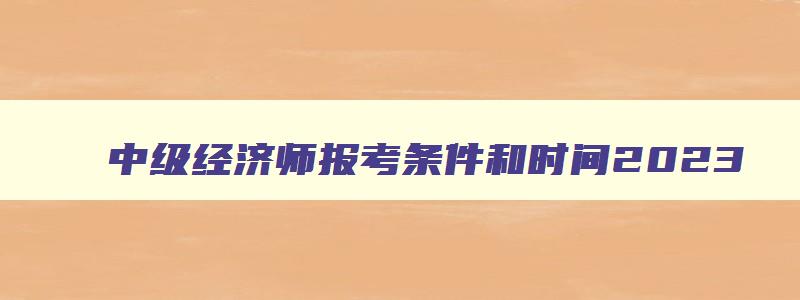 中级经济师报考条件和时间2023