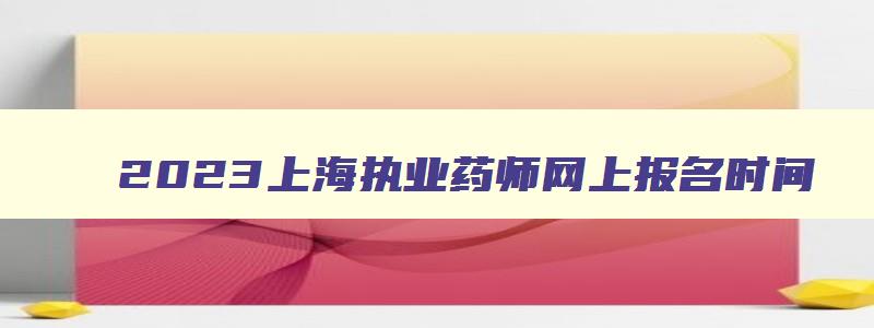 2023上海执业药师网上报名时间,2023上海执业药师报名