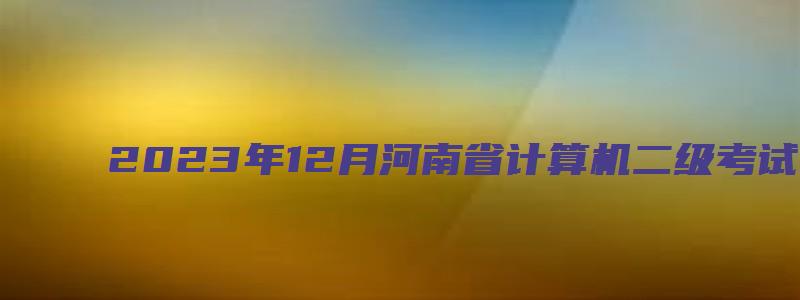 2023年12月河南省计算机二级考试报名时间（河南省2023年三月计算机二级考试报名时间）