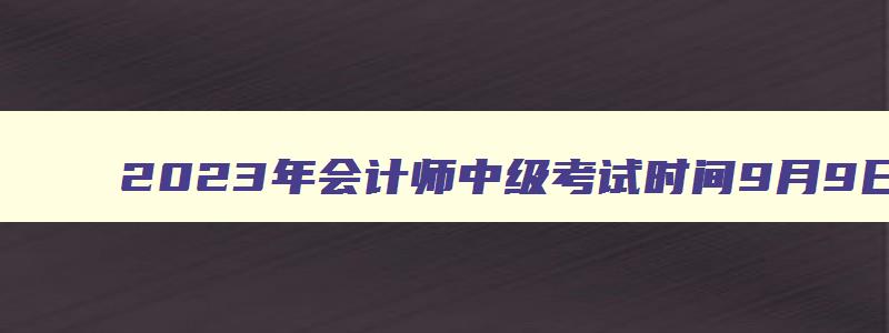 2023年会计师中级考试时间9月9日至11日