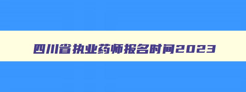 四川省执业药师报名时间2023,四川省执业药师报名时间2023