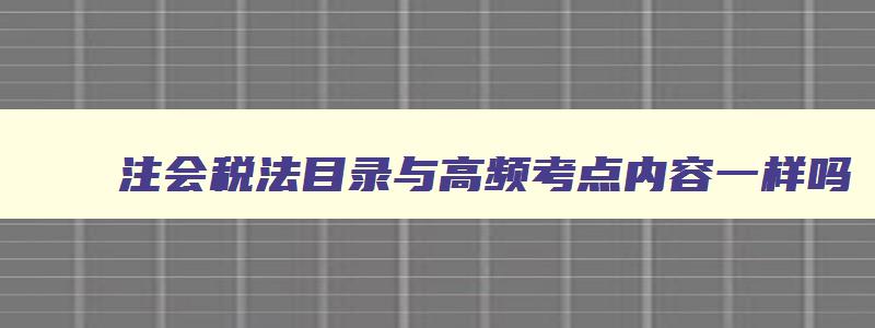 注会税法目录与高频考点内容一样吗