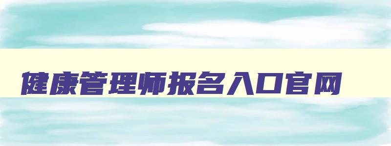 健康管理师报名入口官网,健康管理师报名入口官网2023考试