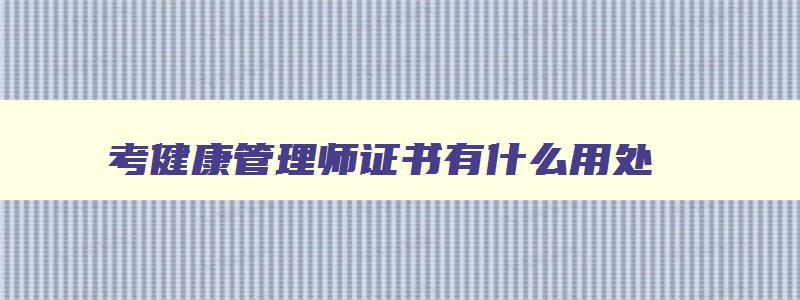 考健康管理师证书有什么用处,考健康管理师证书有什么用