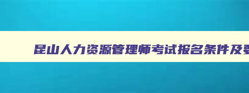 昆山人力资源管理师考试报名条件及要求