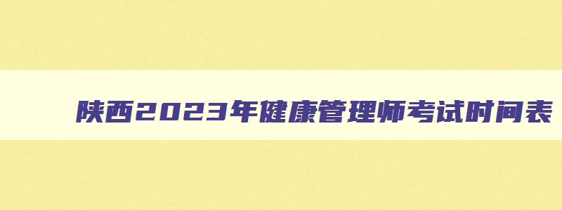 陕西2023年健康管理师考试时间表,陕西2023年健康管理师考试时间