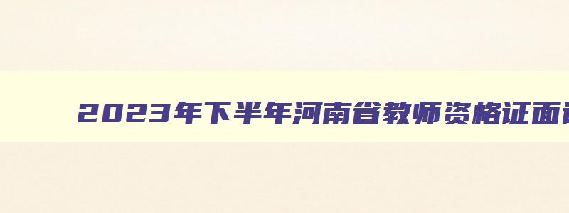 2023年下半年河南省教师资格证面试时间