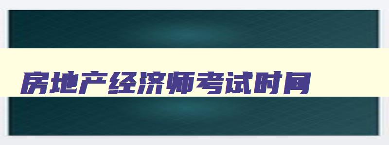 房地产经济师考试时间,房地产经济师成绩查询