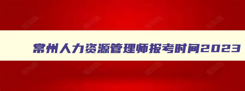 常州人力资源管理师报考时间2023,常州人力资源管理师报名时间表图片