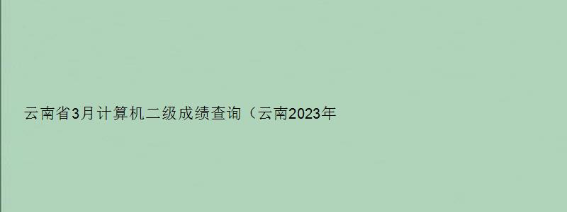 云南省3月计算机二级成绩查询（云南2023年3月计算机二级成绩查询）