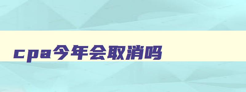 cpa今年会取消吗,2023年cpa还可以报名吗