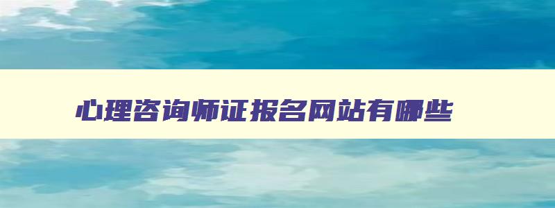 心理咨询师证报名网站有哪些,心理咨询师证报名网站