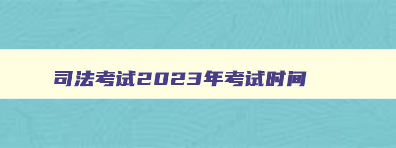 司法考试2023年考试时间,22年考试时间