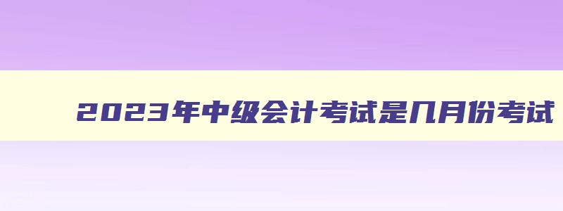 2023年中级会计考试是几月份考试