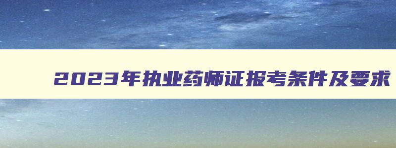 2023年执业药师证报考条件及要求