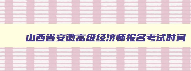 山西省安徽高级经济师报名考试时间