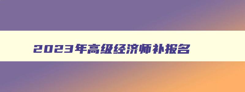 2023年高级经济师补报名,高级经济师补考成绩查询网站入口