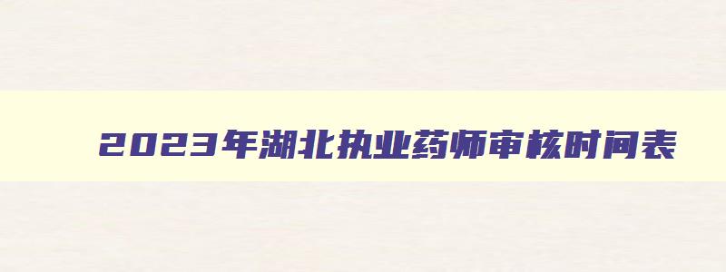 2023年湖北执业药师审核时间表,2023年湖北执业药师审核时间