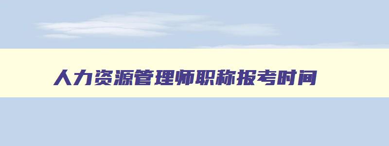 人力资源管理师职称报考时间（人力资源管理师职称报考时间2023）