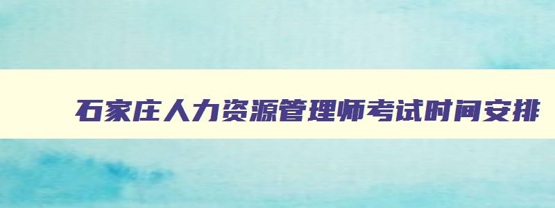 石家庄人力资源管理师考试时间安排,石家庄人力资源管理师考试时间