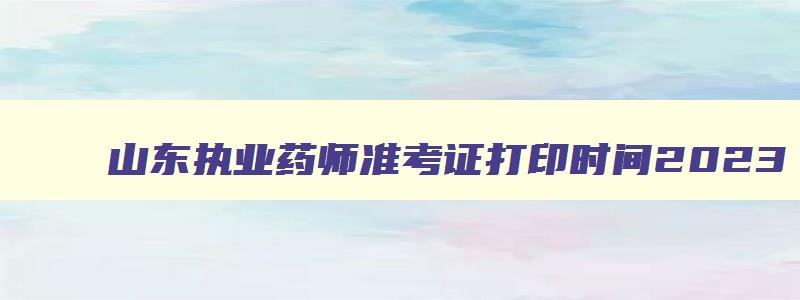 山东执业药师准考证打印时间2023