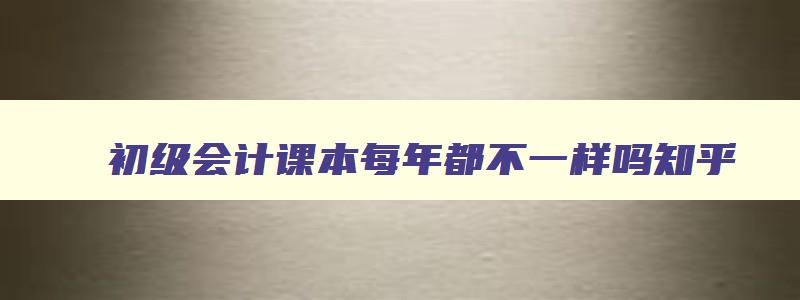 初级会计课本每年都不一样吗,初级会计课本每年都不一样吗