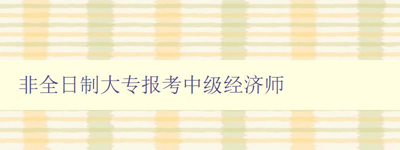 非全日制大专报考中级经济师