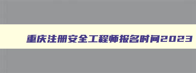 重庆注册安全工程师报名时间2023,重庆注册安全工程师报名入口官网