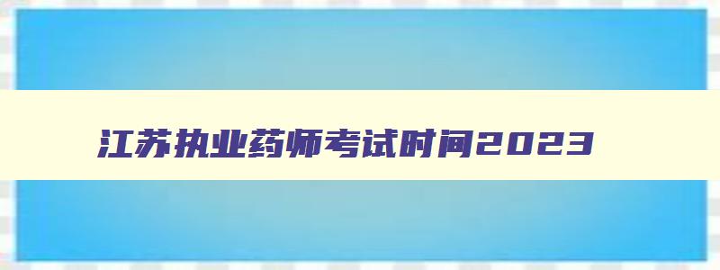 江苏执业药师考试时间2023,江苏2023执业药师证什么时候发下来