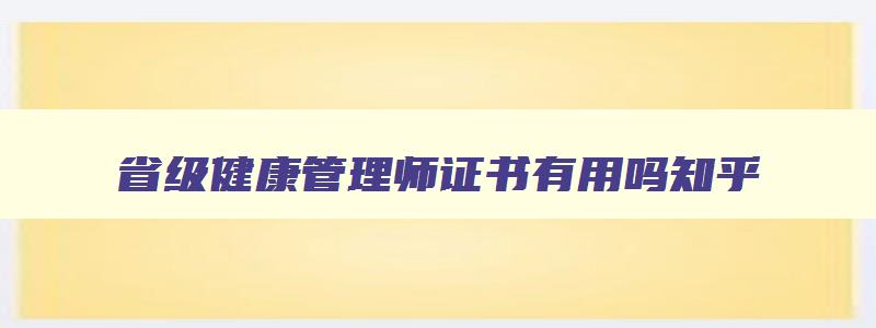 省级健康管理师证书有用吗,省级健康管理师证书有用吗