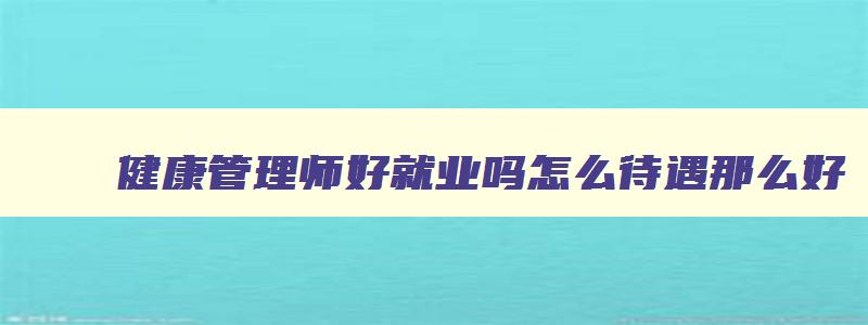 健康管理师好就业吗怎么待遇那么好,健康管理师好就业吗怎么待遇