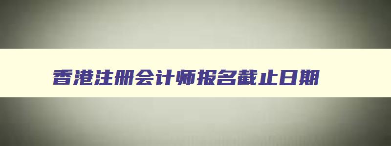 香港注册会计师报名截止日期