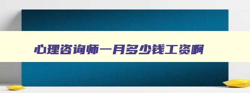 心理咨询师一月多少钱工资啊,心理咨询师一月多少钱工资