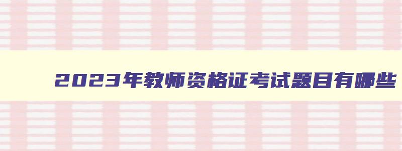 2023年教师资格证考试题目有哪些