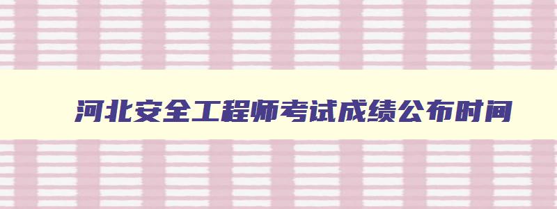 河北安全工程师考试成绩公布时间