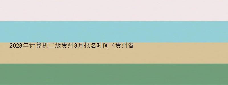 2023年计算机二级贵州3月报名时间（贵州省2023年3月份计算机二级考试什么时候报名）