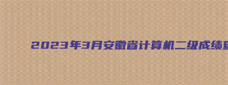 2023年3月安徽省计算机二级成绩查询时间预测：5月中上旬（2023安徽省计算机二级考试成绩查询时间）